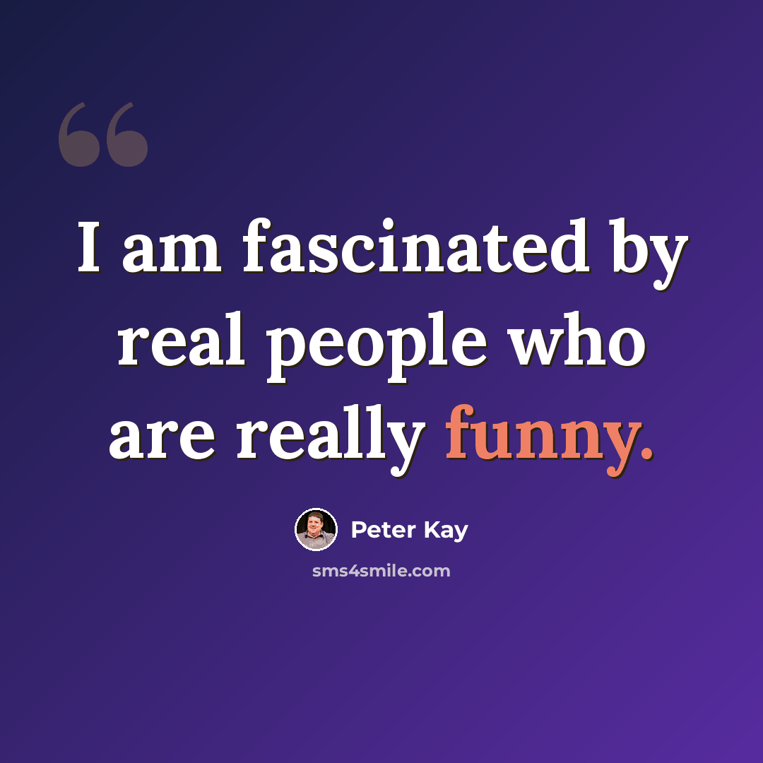 “I am fascinated by real people who are really funny.” quote by Peter Kay