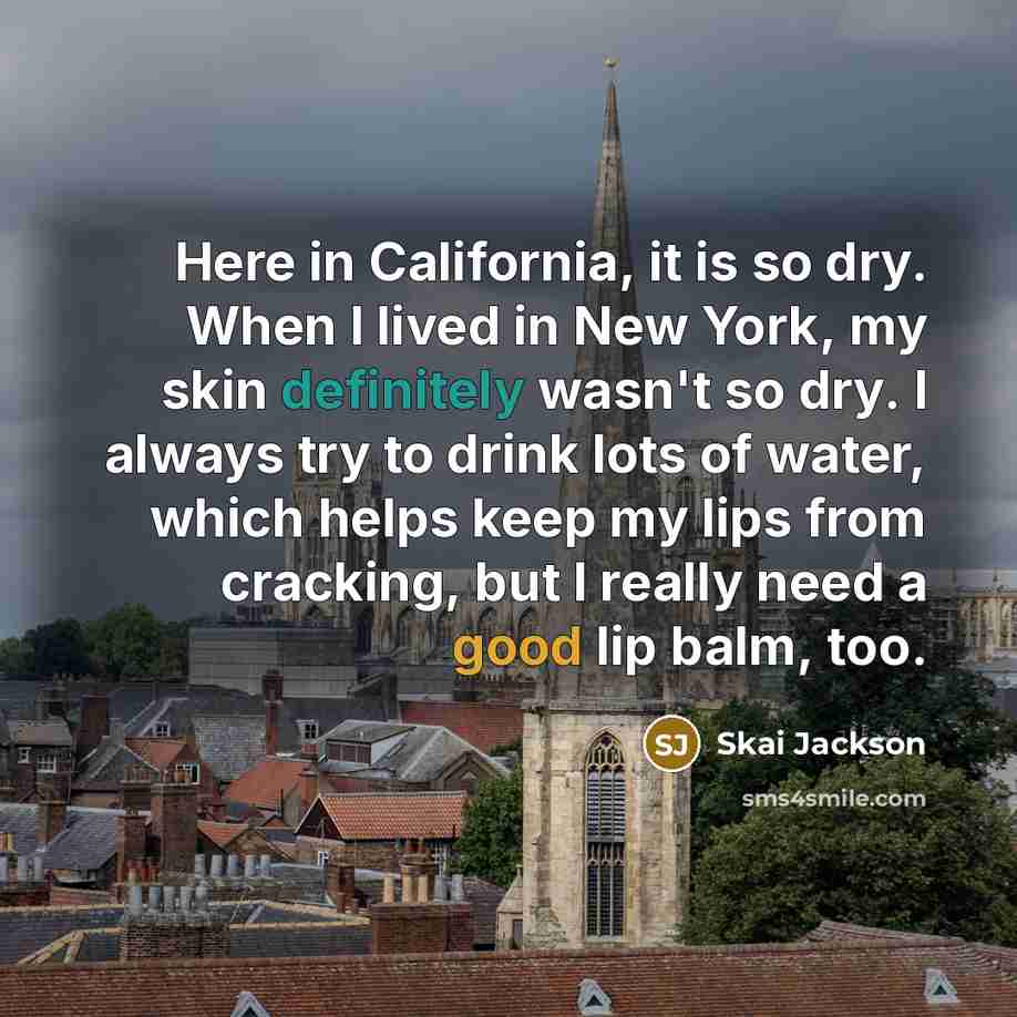 “Here in California, it is so dry. When I lived in New York, my skin definitely wasn't so dry. I always try to drink lots of water, which helps keep my lips from cracking, but I really need a good lip balm, too.” quote by Skai Jackson