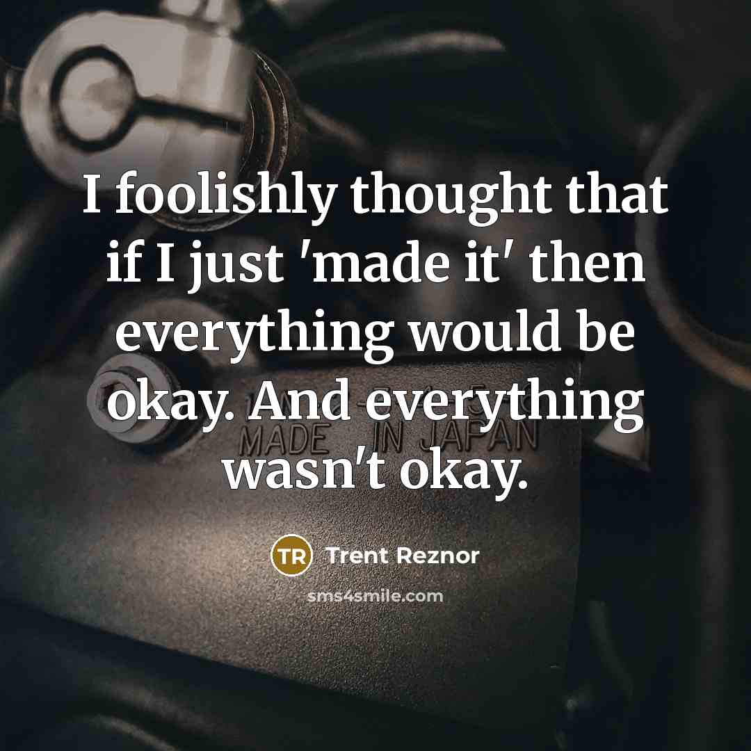 “I foolishly thought that if I just 'made it' then everything would be okay. And everything wasn't okay.” quote by Trent Reznor