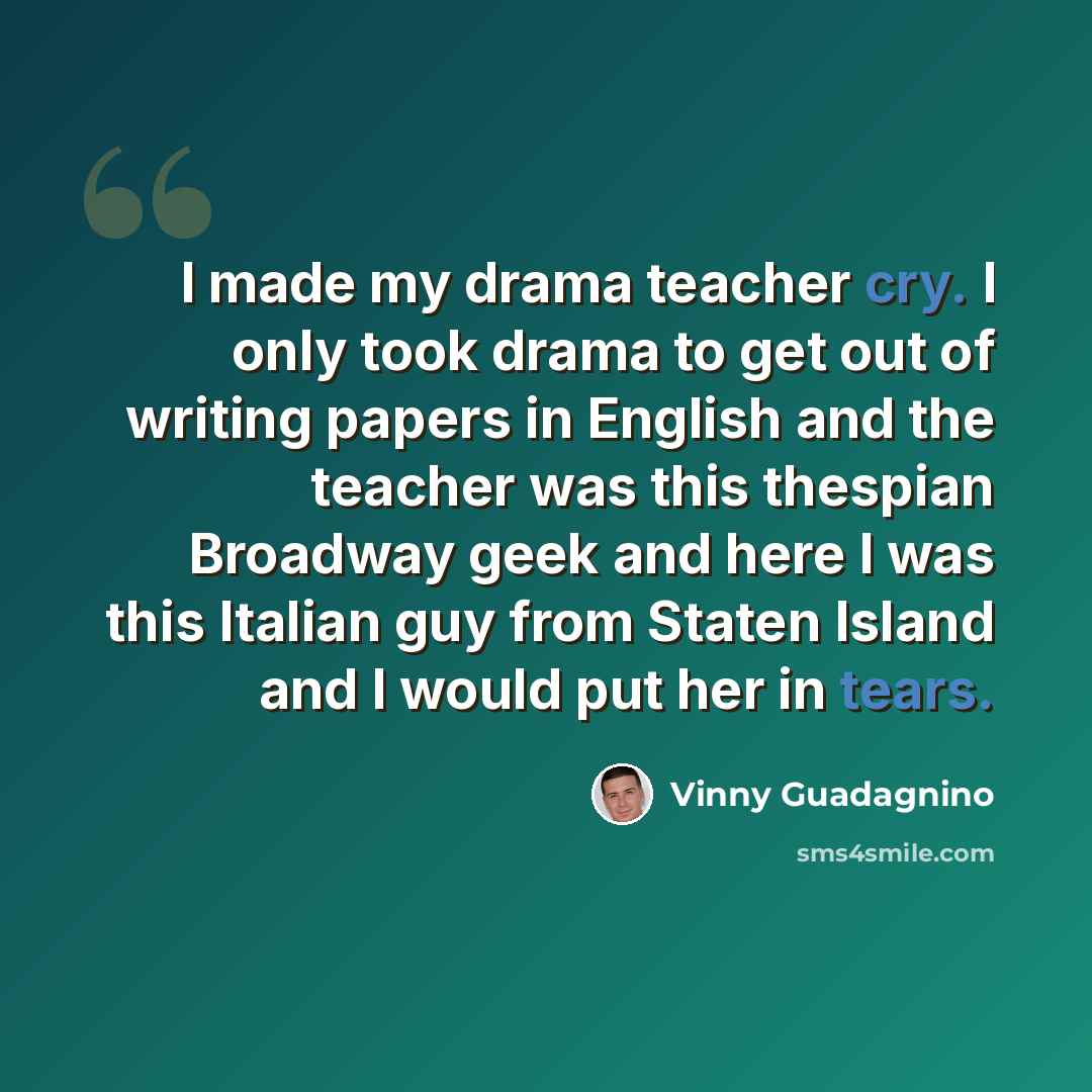 “I made my drama teacher cry. I only took drama to get out of writing papers in English and the teacher was this thespian Broadway geek and here I was this Italian guy from Staten Island and I would put her in tears.” quote by Vinny Guadagnino