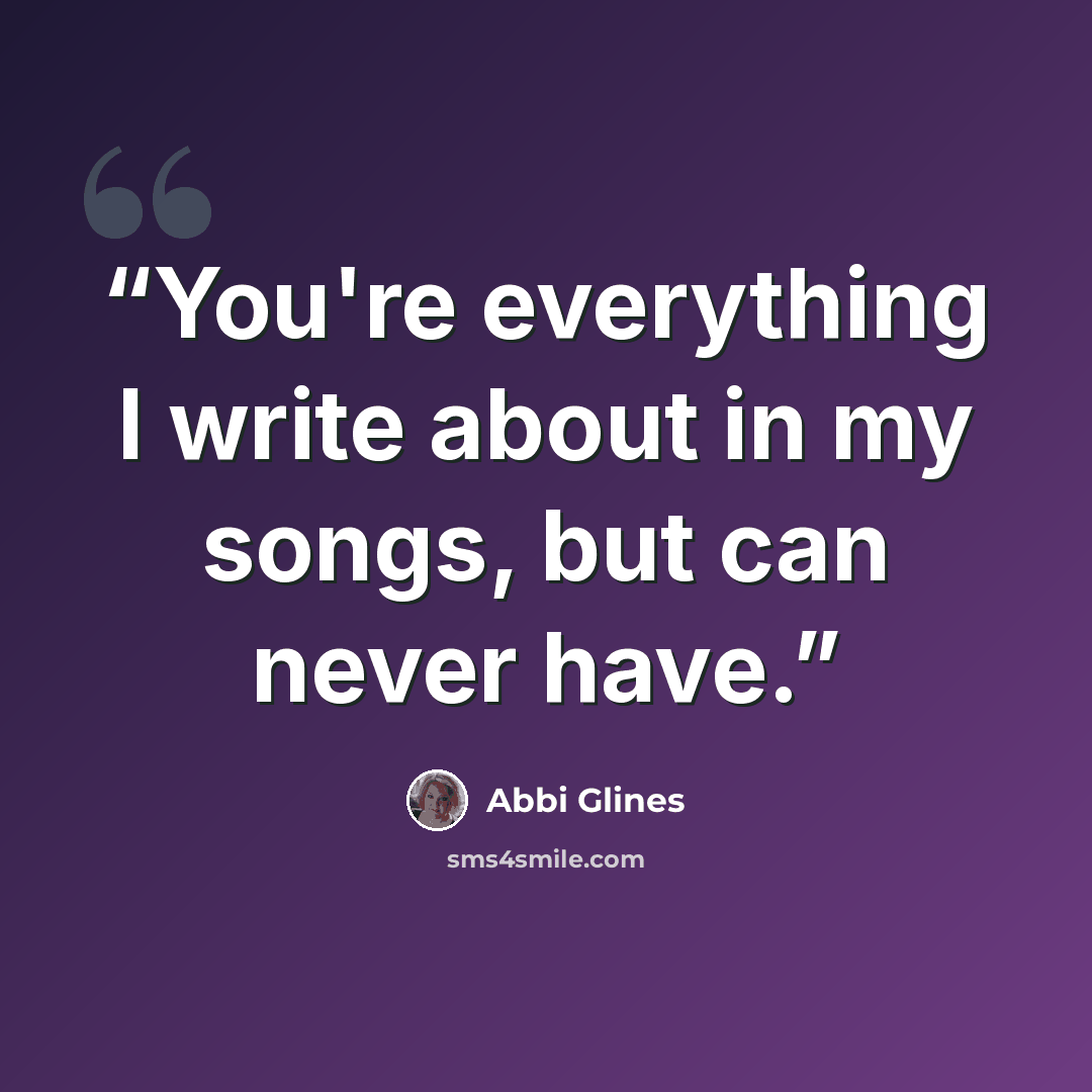 “You're everything I write about in my songs, but can never have.” quote by Abbi Glines