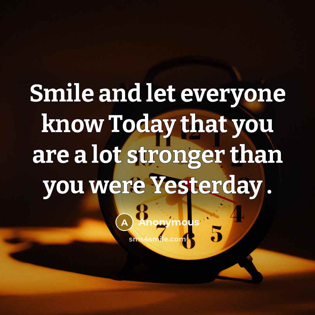 “Smile and let everyone know Today that you are a lot stronger than you were Yesterday .” quote by Anonymous