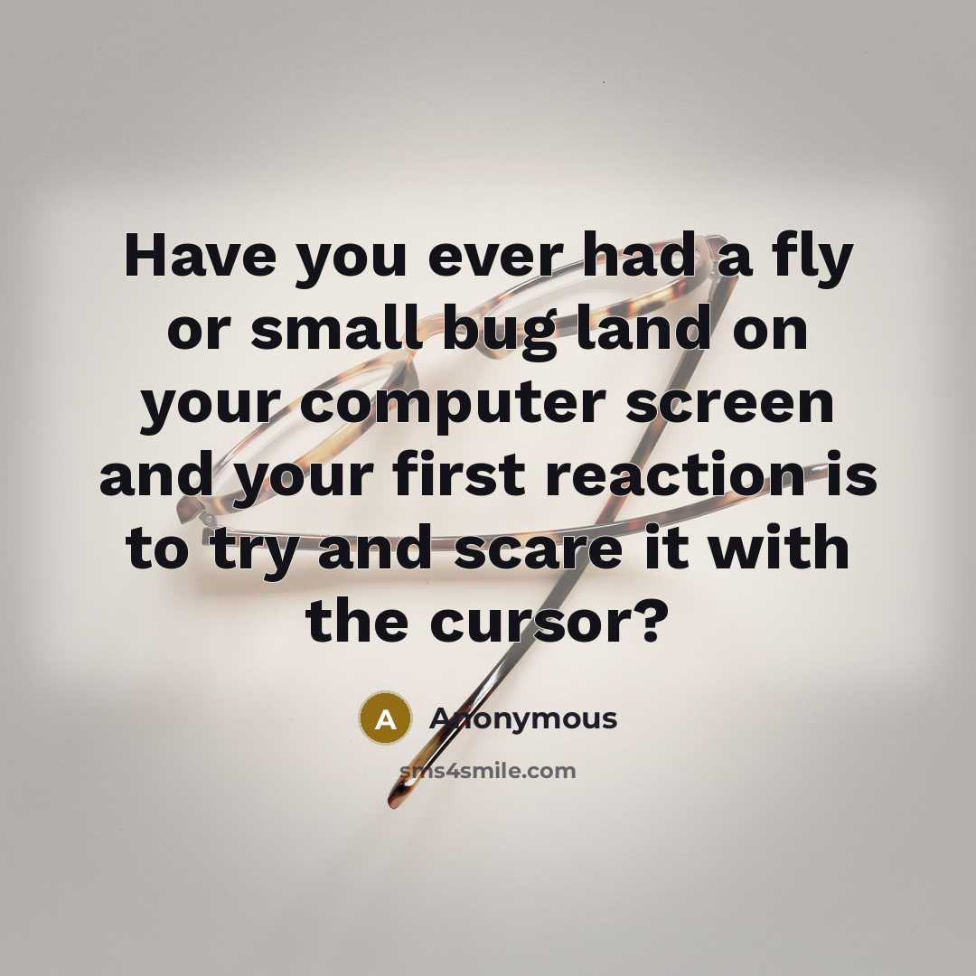 “Have you ever had a fly or small bug land on your computer screen and your first reaction is to try and scare it with the cursor?” quote by Anonymous