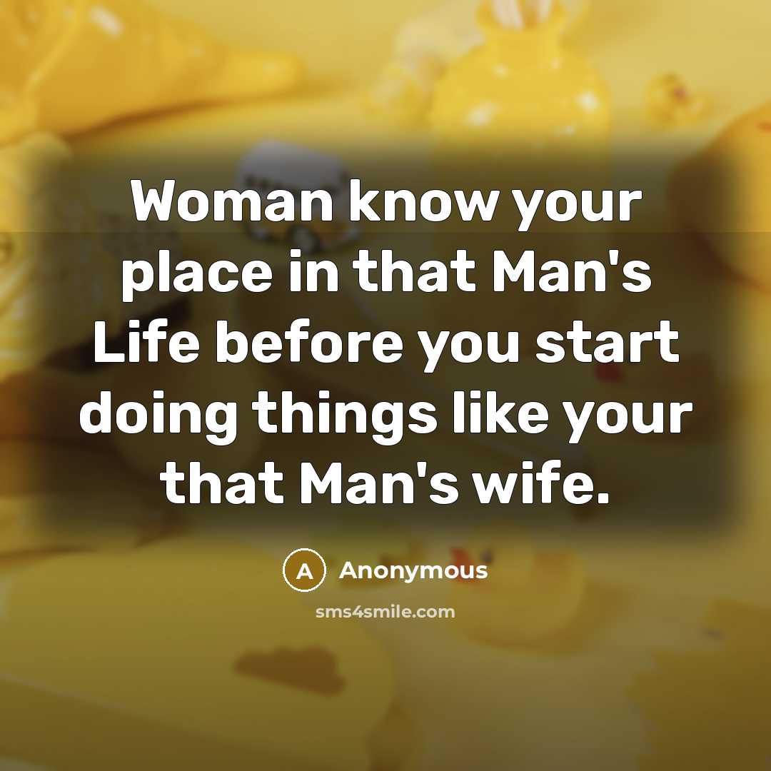 “Woman know your place in that Man's Life before you start doing things like your that Man's wife.” quote by Anonymous
