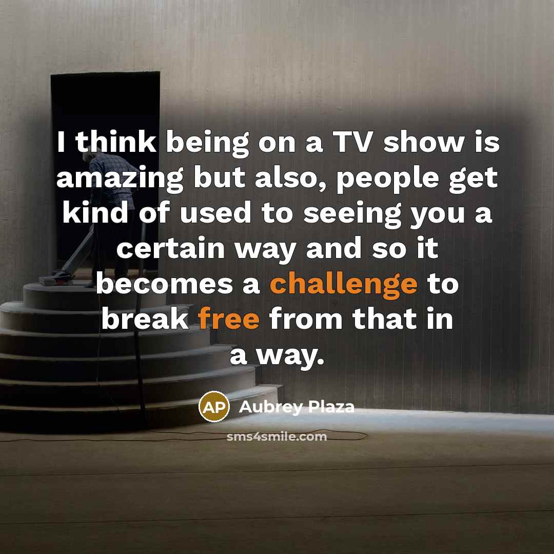 “I think being on a TV show is amazing but also, people get kind of used to seeing you a certain way and so it becomes a challenge to break free from that in a way.” quote by Aubrey Plaza