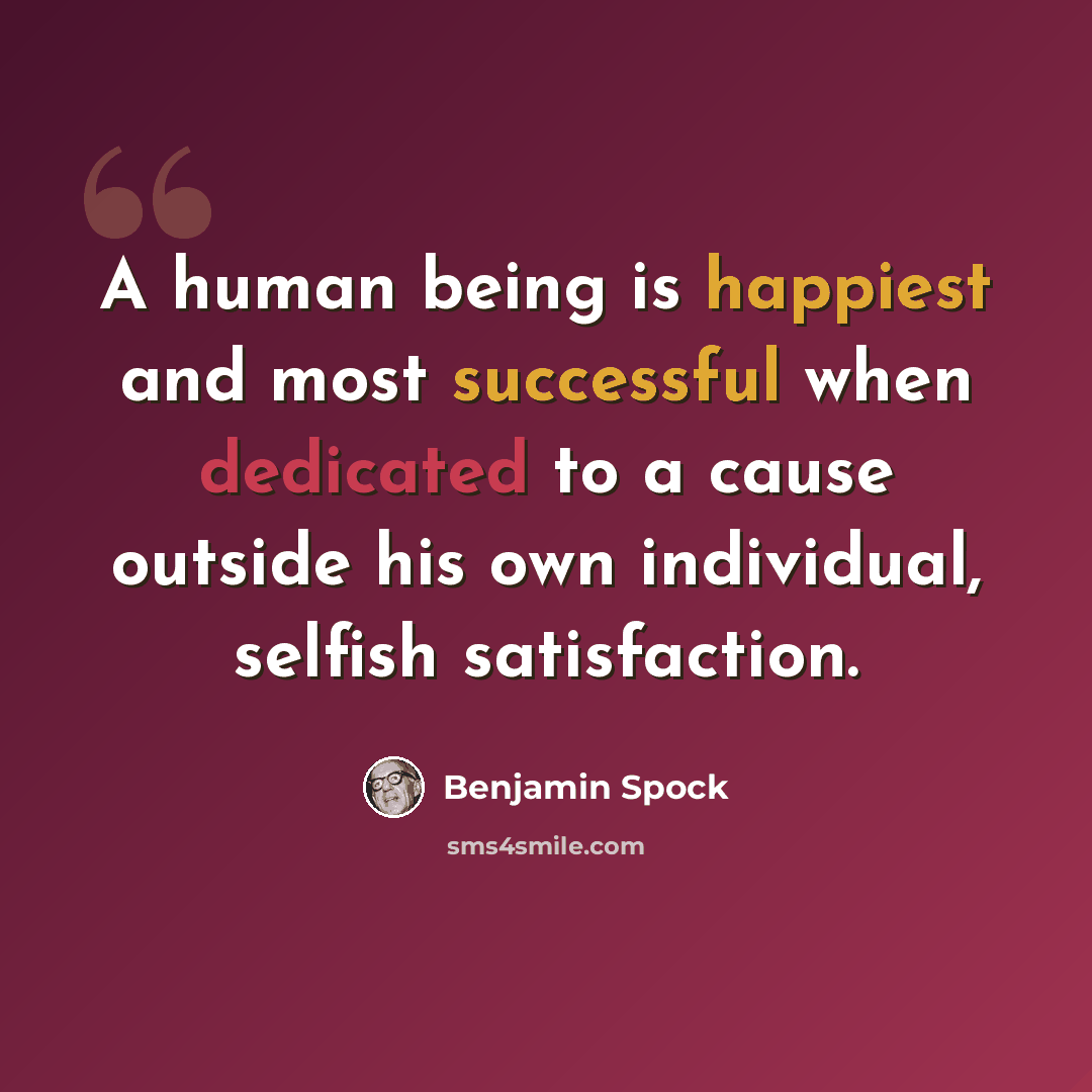 “A human being is happiest and most successful when dedicated to a cause outside his own individual, selfish satisfaction.” quote by Benjamin Spock