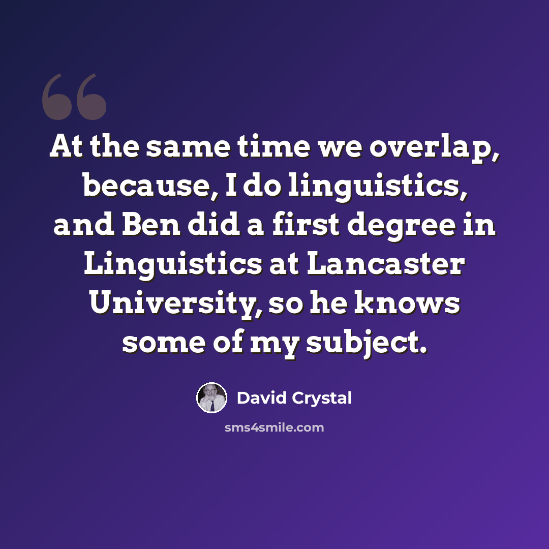“At the same time we overlap, because, I do linguistics, and Ben did a first degree in Linguistics at Lancaster University, so he knows some of my subject.” quote by David Crystal