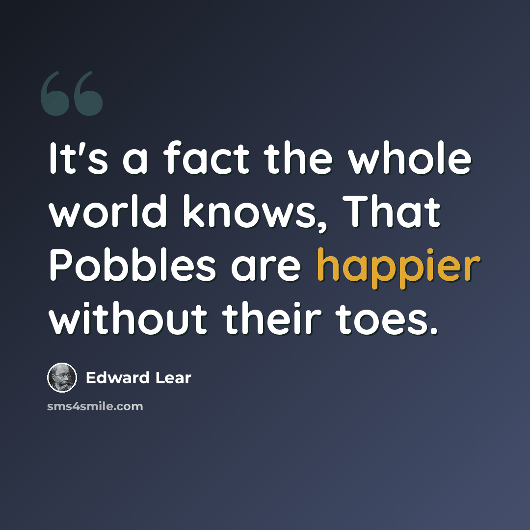 “It's a fact the whole world knows, That Pobbles are happier without their toes.” quote by Edward Lear