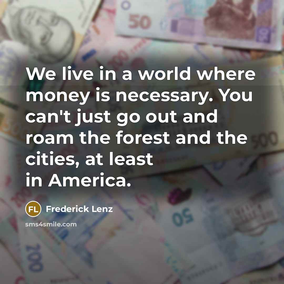 “We live in a world where money is necessary. You can't just go out and roam the forest and the cities, at least in America.” quote by Frederick Lenz