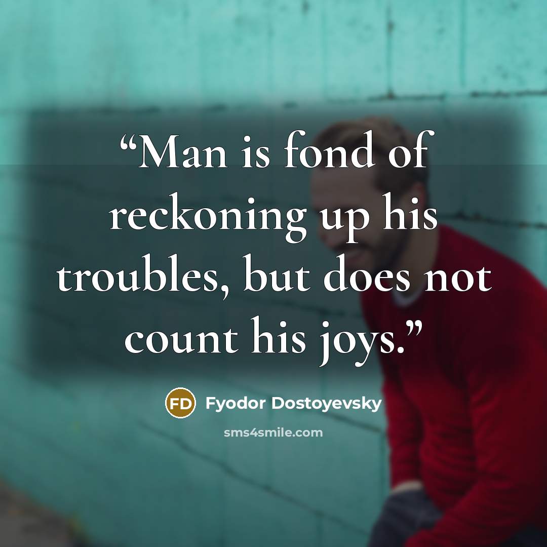 “Man is fond of reckoning up his troubles, but does not count his joys.” quote by Fyodor Dostoyevsky
