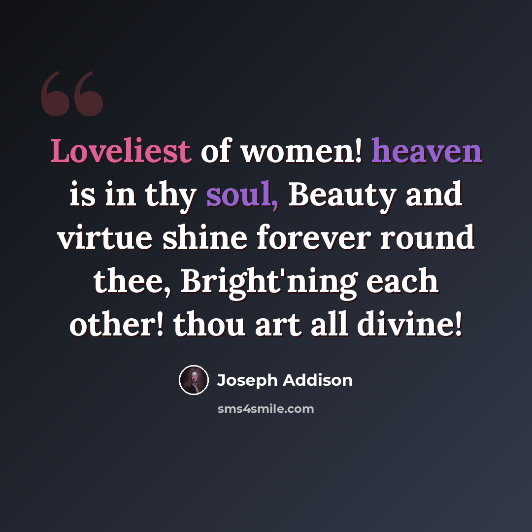 “Loveliest of women! heaven is in thy soul, Beauty and virtue shine forever round thee, Bright'ning each other! thou art all divine!” quote by Joseph Addison