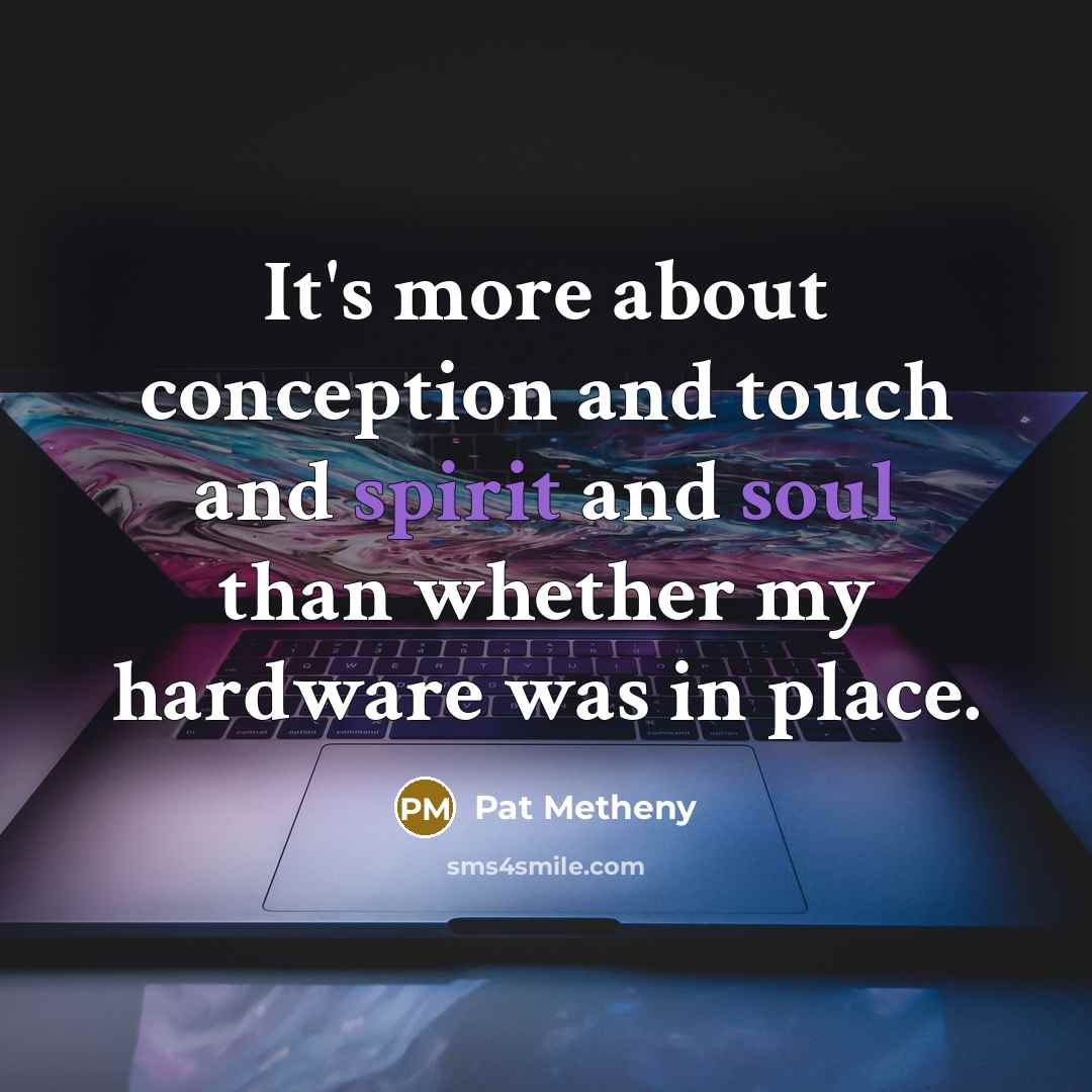 “It's more about conception and touch and spirit and soul than whether my hardware was in place.” quote by Pat Metheny