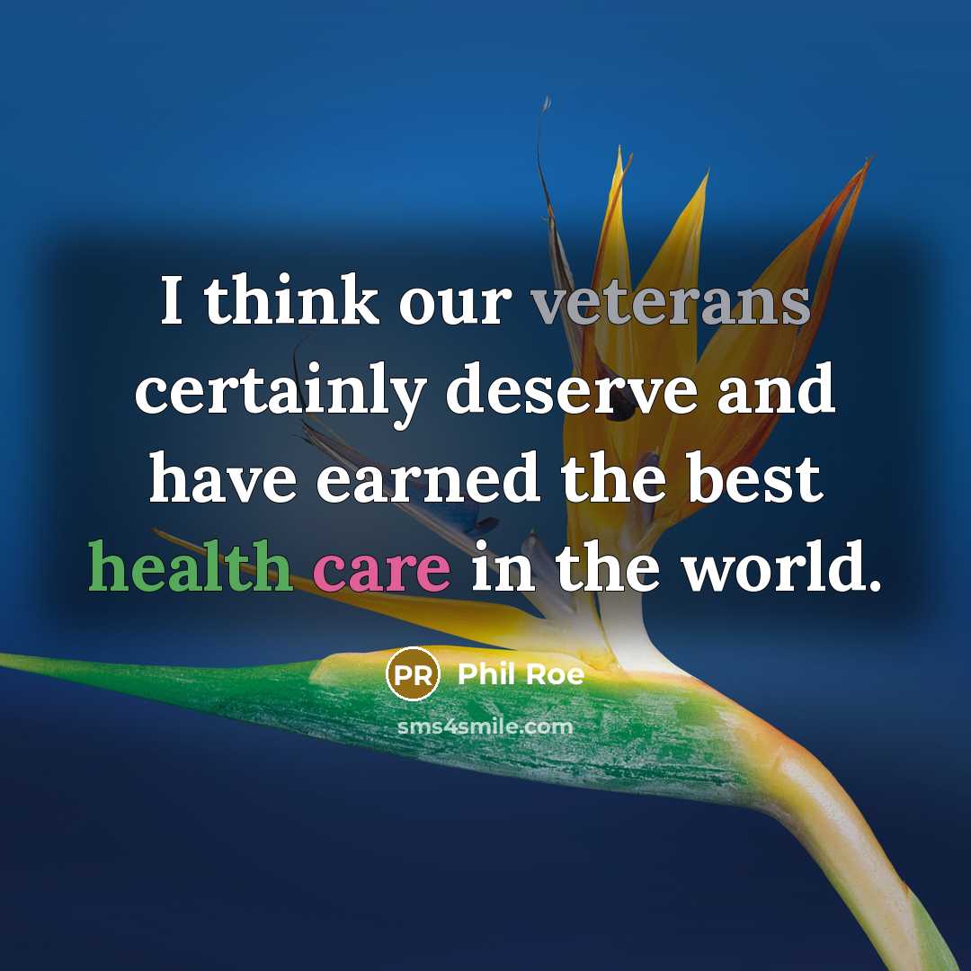 “I think our veterans certainly deserve and have earned the best health care in the world.” quote by Phil Roe