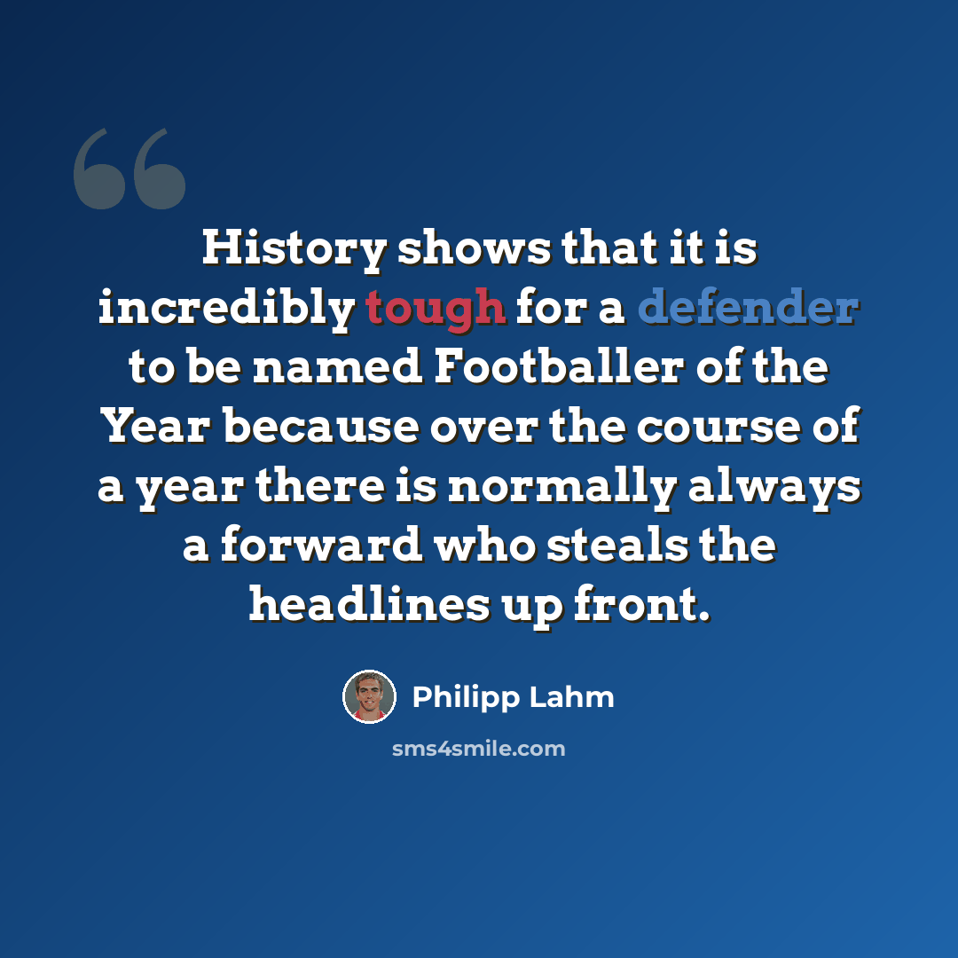 “History shows that it is incredibly tough for a defender to be named Footballer of the Year because over the course of a year there is normally always a forward who steals the headlines up front.” quote by Philipp Lahm