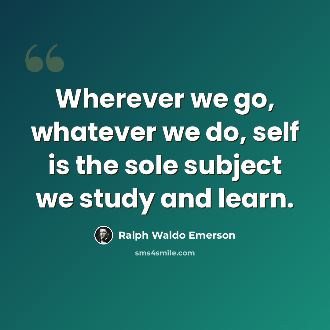“Wherever we go, whatever we do, self is the sole subject we study and learn.” quote by Ralph Waldo Emerson
