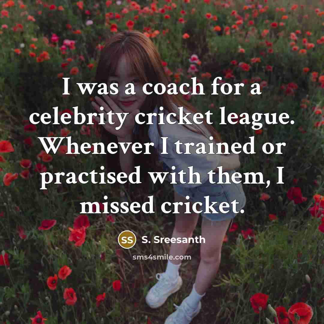 “I was a coach for a celebrity cricket league. Whenever I trained or practised with them, I missed cricket.” quote by S. Sreesanth