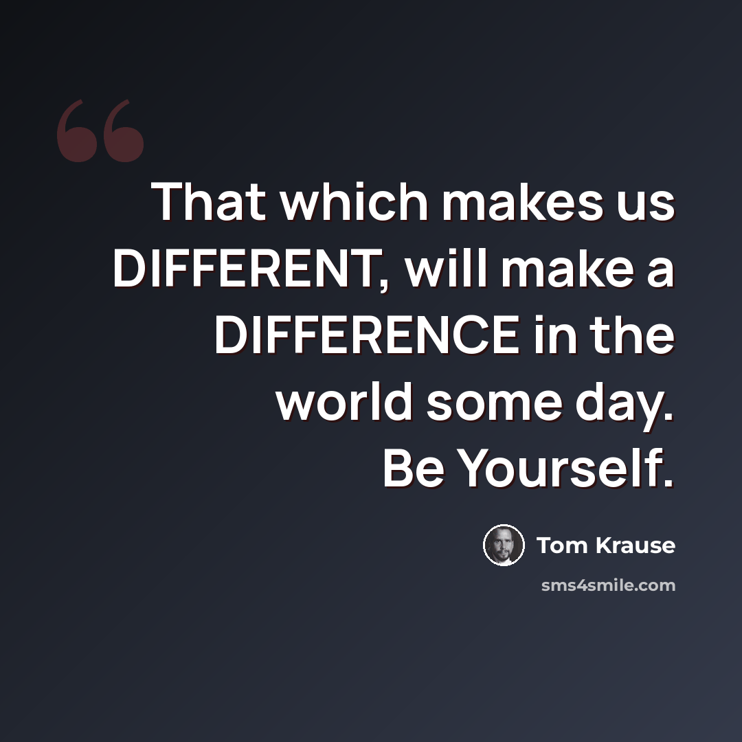 “That which makes us DIFFERENT, will make a DIFFERENCE in the world some day. Be Yourself.” quote by Tom Krause