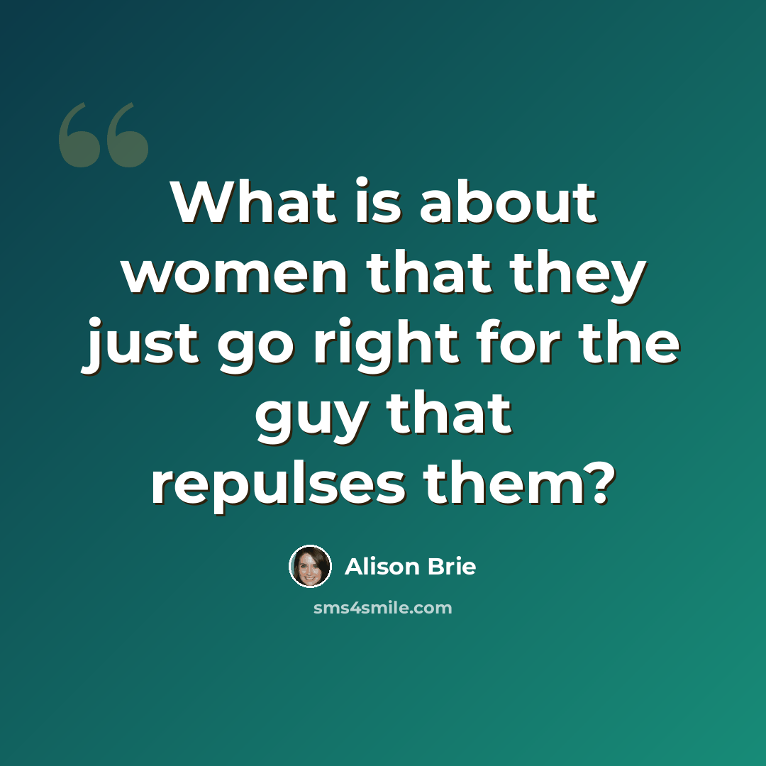 “What is about women that they just go right for the guy that repulses them?” quote by Alison Brie