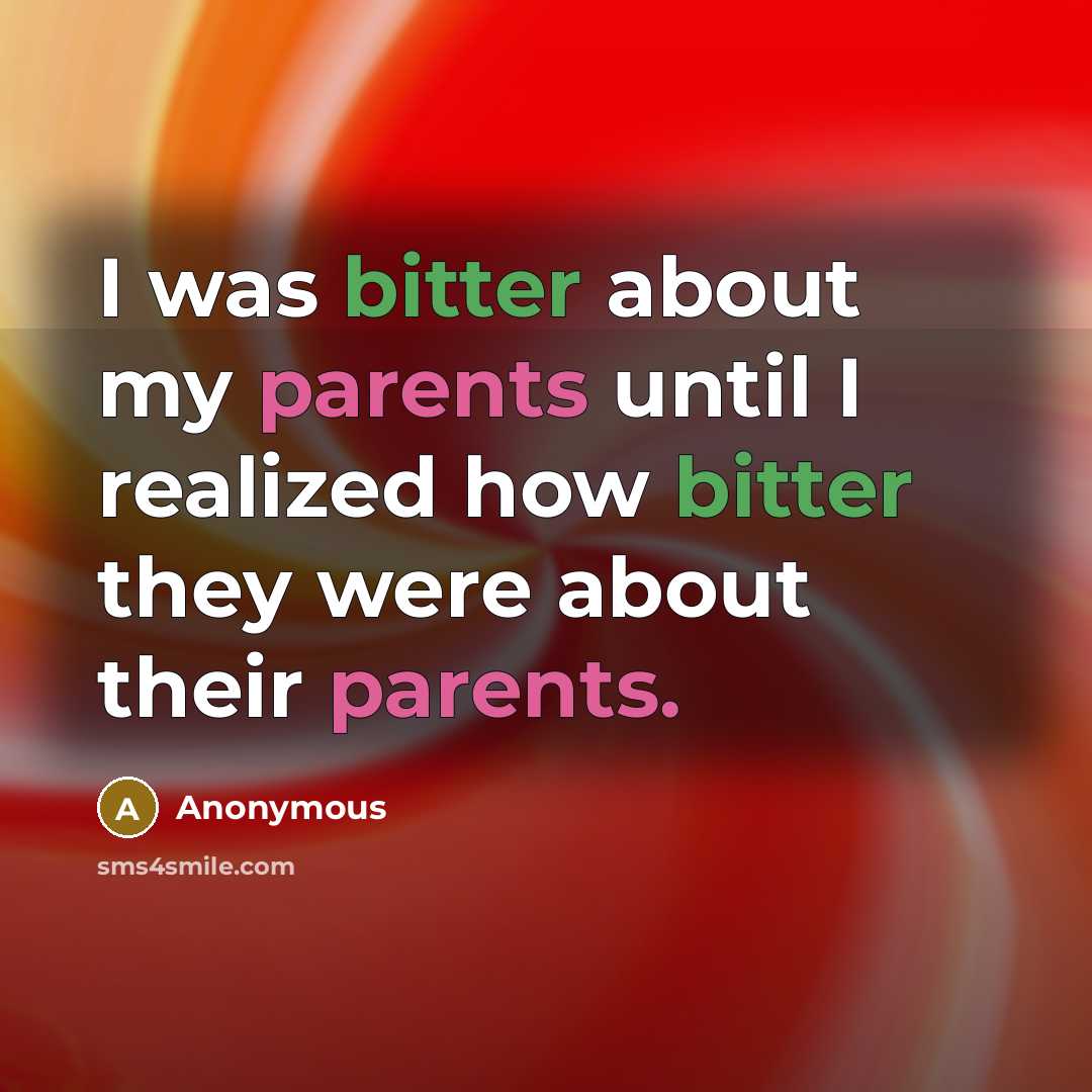 “I was bitter about my parents until I realized how bitter they were about their parents.” quote by Anonymous