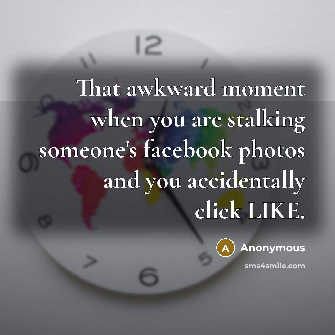 “That awkward moment when you are stalking someone's facebook photos and you accidentally click LIKE.” quote by Anonymous