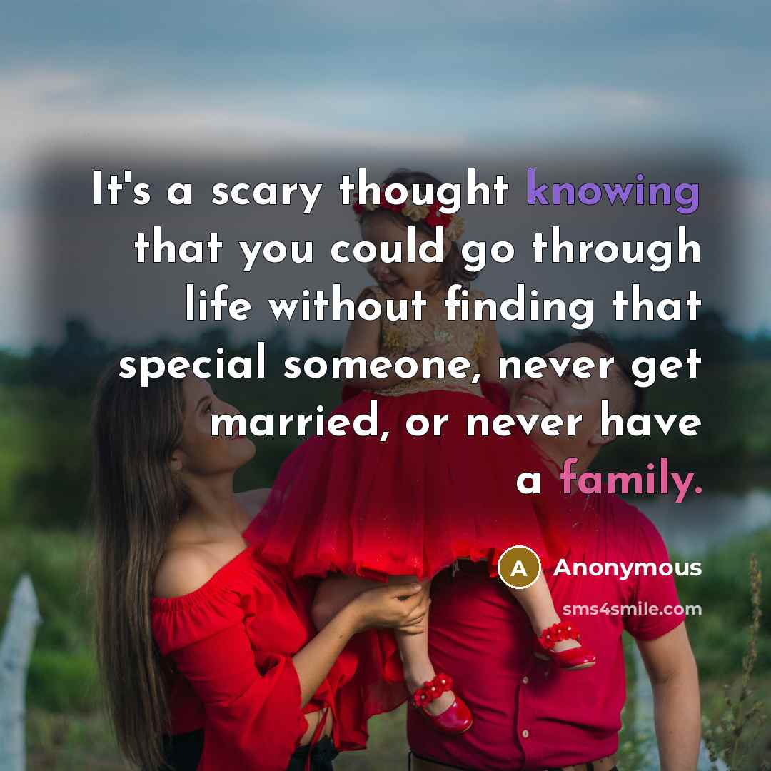 “It's a scary thought knowing that you could go through life without finding that special someone, never get married, or never have a family.” quote by Anonymous