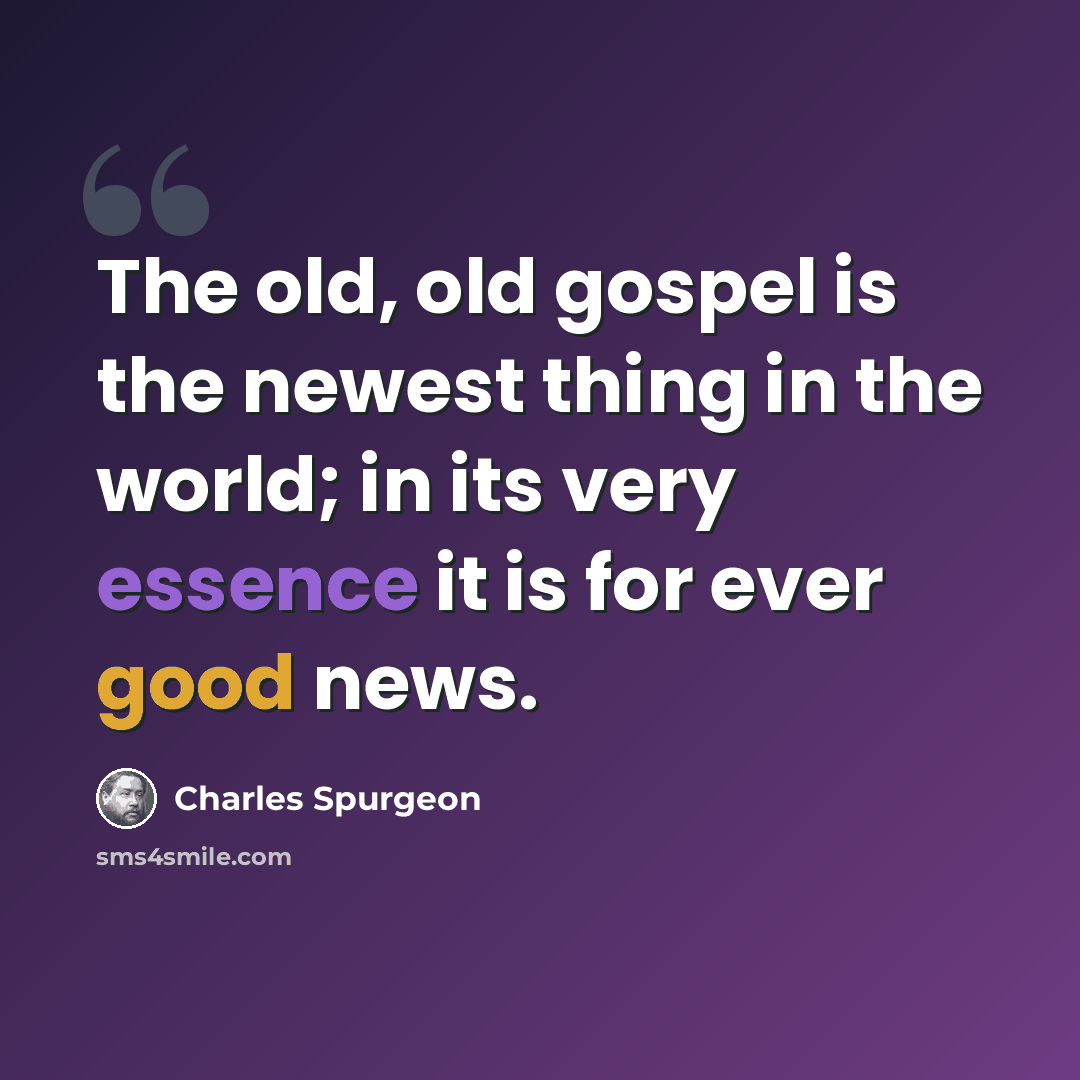 “The old, old gospel is the newest thing in the world; in its very essence it is for ever good news.” quote by Charles Spurgeon