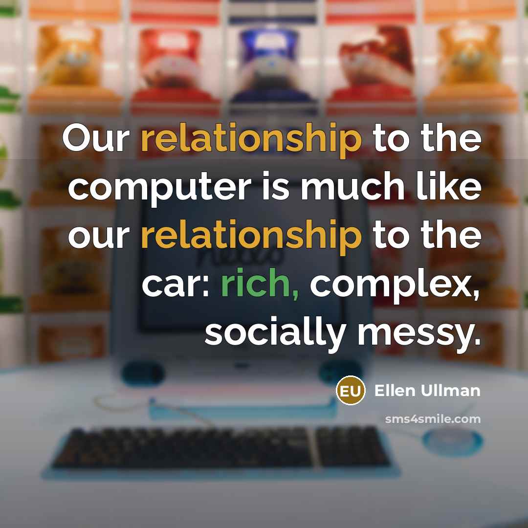 “Our relationship to the computer is much like our relationship to the car: rich, complex, socially messy.” quote by Ellen Ullman
