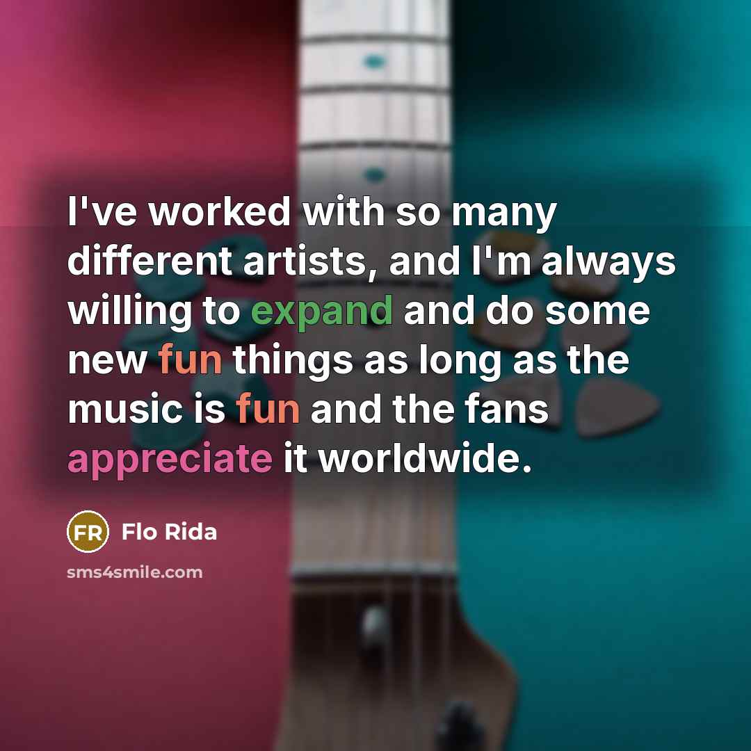 “I've worked with so many different artists, and I'm always willing to expand and do some new fun things as long as the music is fun and the fans appreciate it worldwide.” quote by Flo Rida