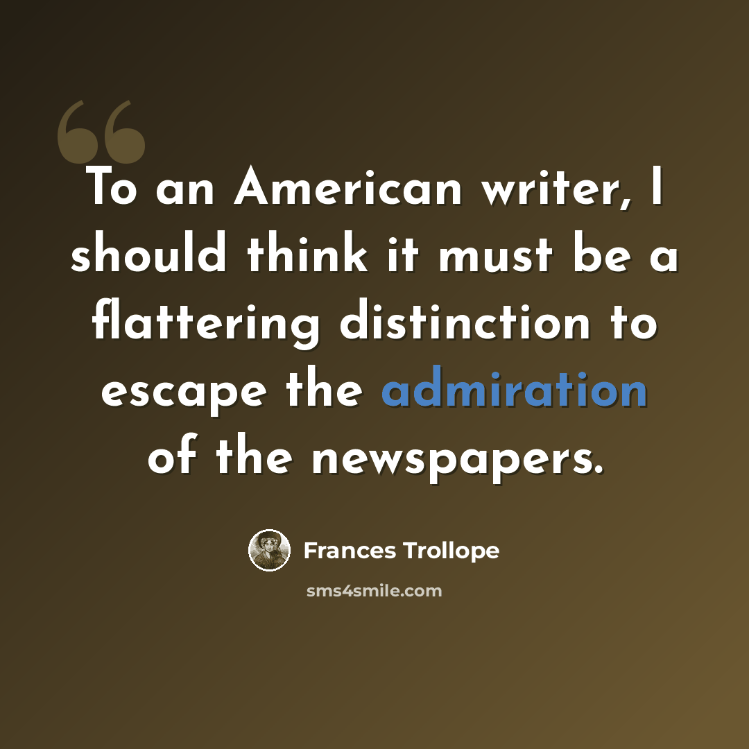 “To an American writer, I should think it must be a flattering distinction to escape the admiration of the newspapers.” quote by Frances Trollope