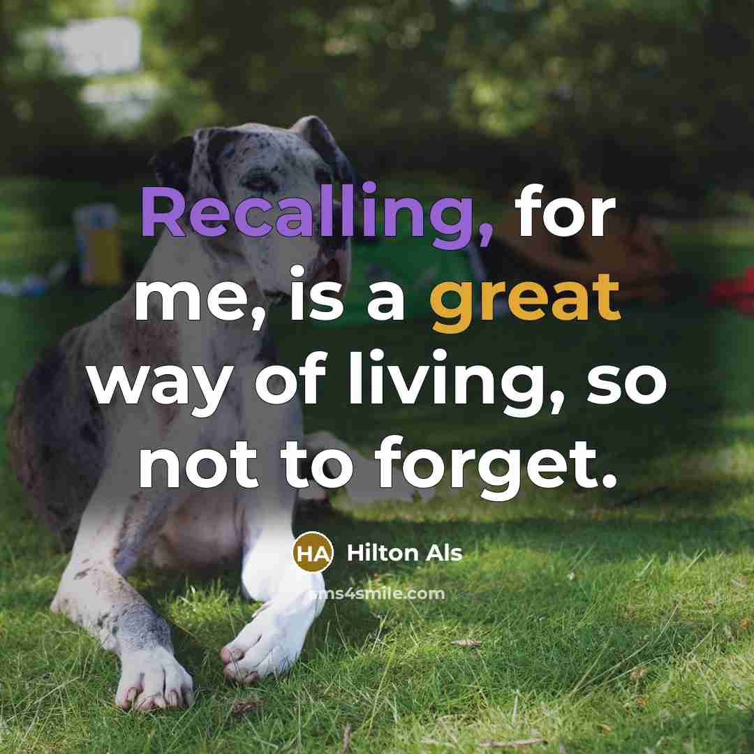 “Recalling, for me, is a great way of living, so not to forget.” quote by Hilton Als