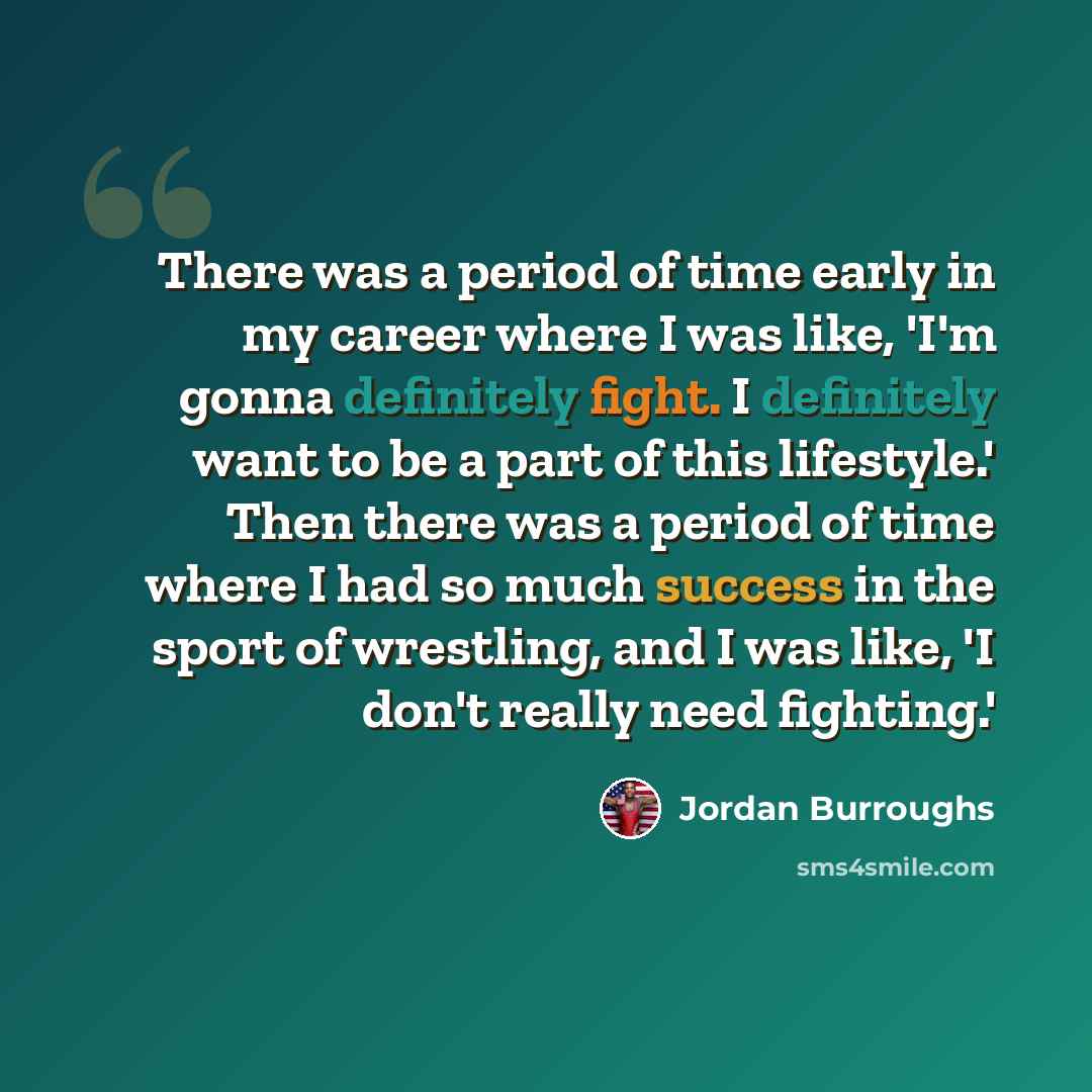 “There was a period of time early in my career where I was like, 'I'm gonna definitely fight. I definitely want to be a part of this lifestyle.' Then there was a period of time where I had so much success in the sport of wrestling, and I was like, 'I don't really need fighting.'” quote by Jordan Burroughs