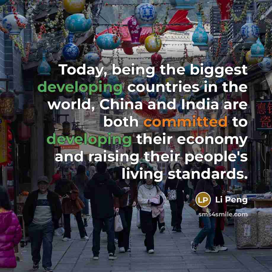 “Today, being the biggest developing countries in the world, China and India are both committed to developing their economy and raising their people's living standards.” quote by Li Peng