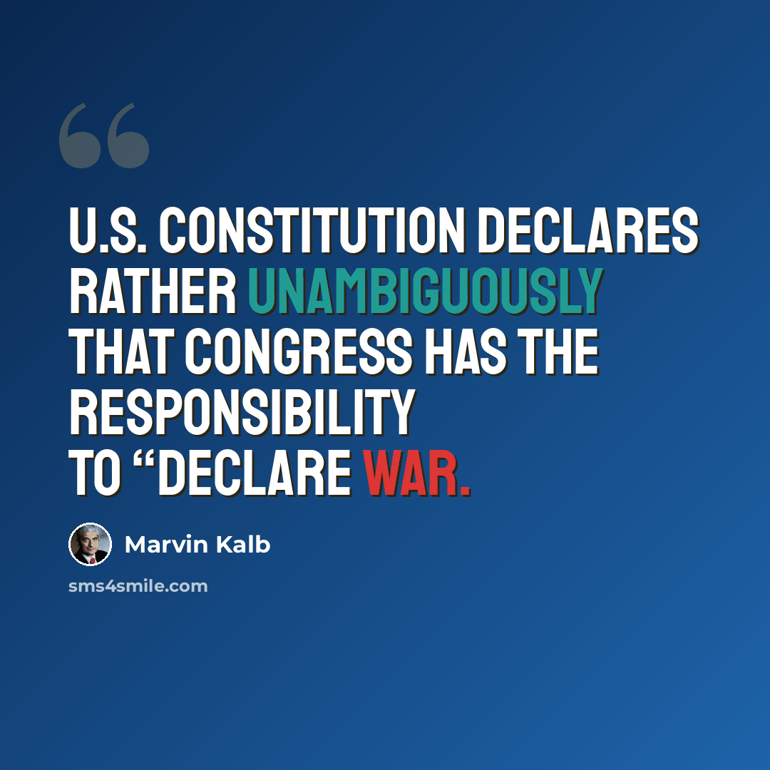 “U.S. Constitution declares rather unambiguously that Congress has the responsibility to “declare war.” quote by Marvin Kalb