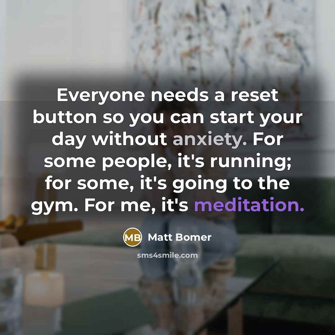 “Everyone needs a reset button so you can start your day without anxiety. For some people, it's running; for some, it's going to the gym. For me, it's meditation.” quote by Matt Bomer