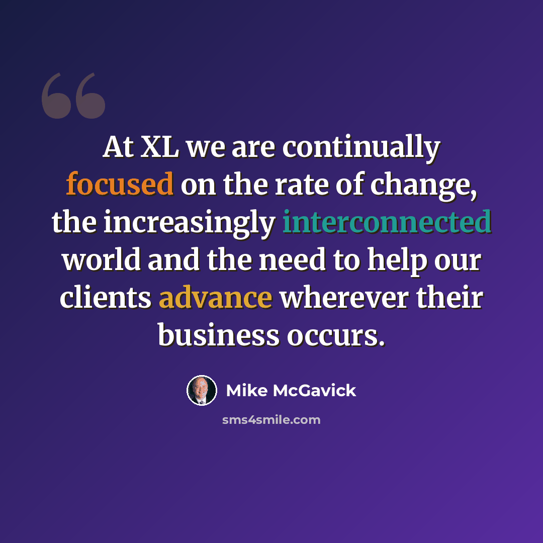 “At XL we are continually focused on the rate of change, the increasingly interconnected world and the need to help our clients advance wherever their business occurs.” quote by Mike McGavick