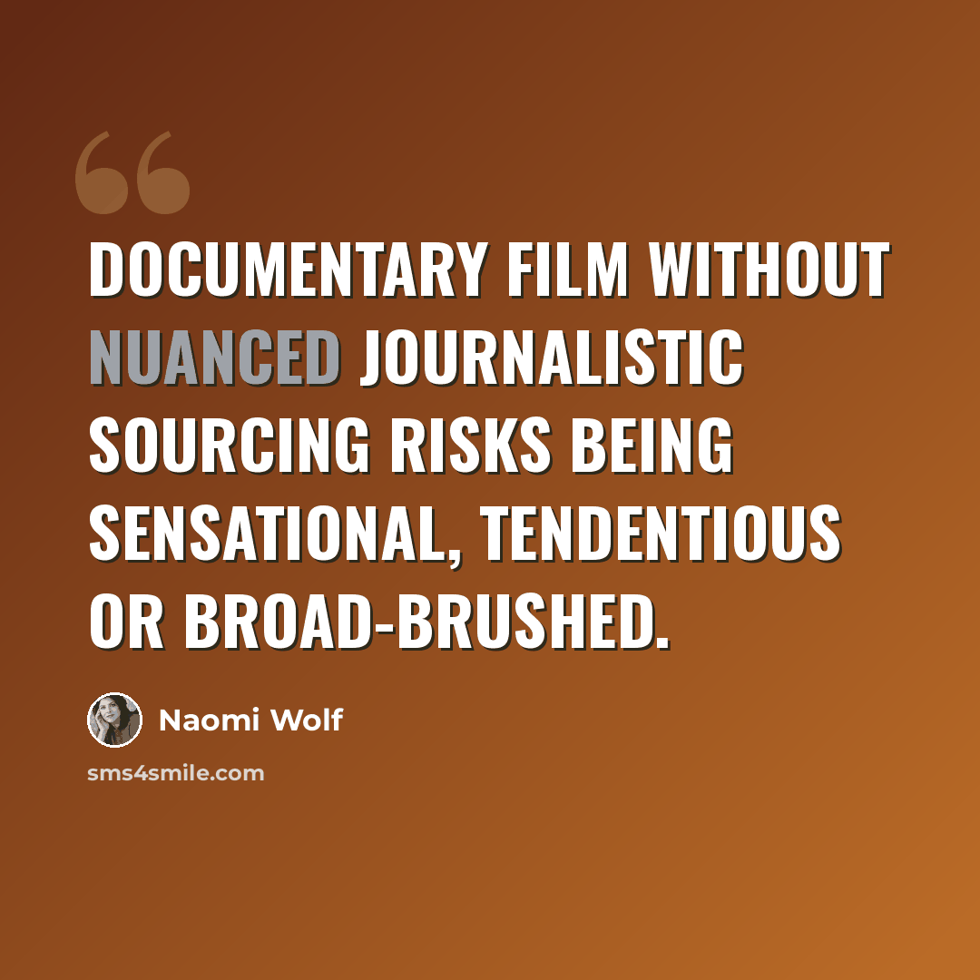 “Documentary film without nuanced journalistic sourcing risks being sensational, tendentious or broad-brushed.” quote by Naomi Wolf