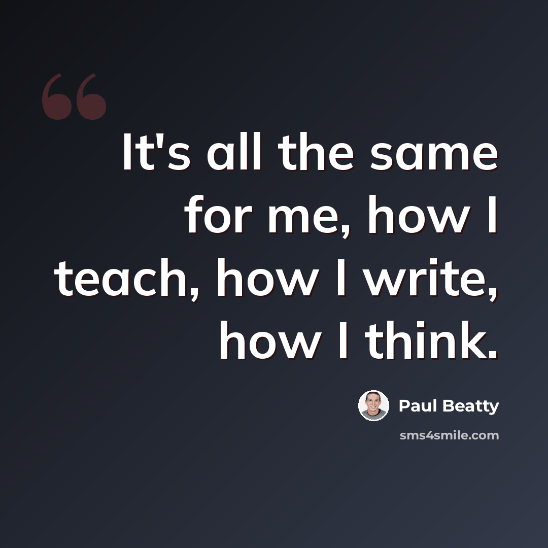 “It's all the same for me, how I teach, how I write, how I think.” quote by Paul Beatty