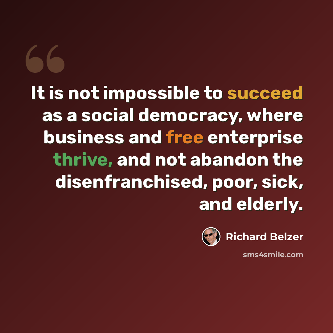 “It is not impossible to succeed as a social democracy, where business and free enterprise thrive, and not abandon the disenfranchised, poor, sick, and elderly.” quote by Richard Belzer