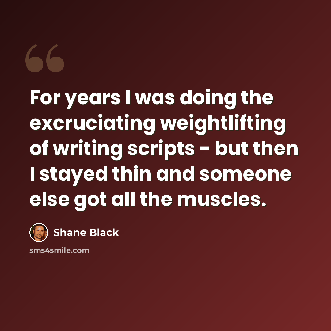 “For years I was doing the excruciating weightlifting of writing scripts - but then I stayed thin and someone else got all the muscles.” quote by Shane Black