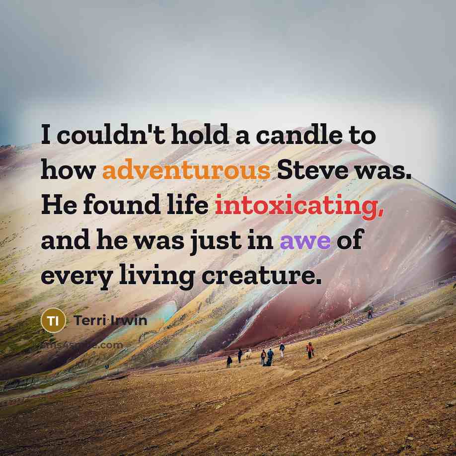 “I couldn't hold a candle to how adventurous Steve was. He found life intoxicating, and he was just in awe of every living creature.” quote by Terri Irwin