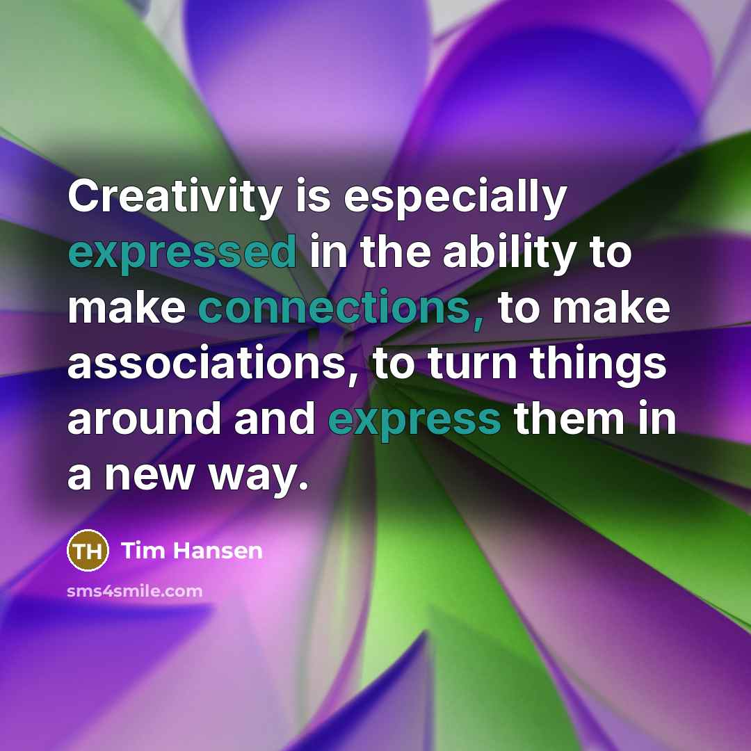 “Creativity is especially expressed in the ability to make connections, to make associations, to turn things around and express them in a new way.” quote by Tim Hansen