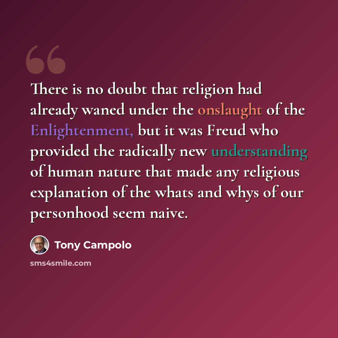 “There is no doubt that religion had already waned under the onslaught of the Enlightenment, but it was Freud who provided the radically new understanding of human nature that made any religious explanation of the whats and whys of our personhood seem naive.” quote by Tony Campolo