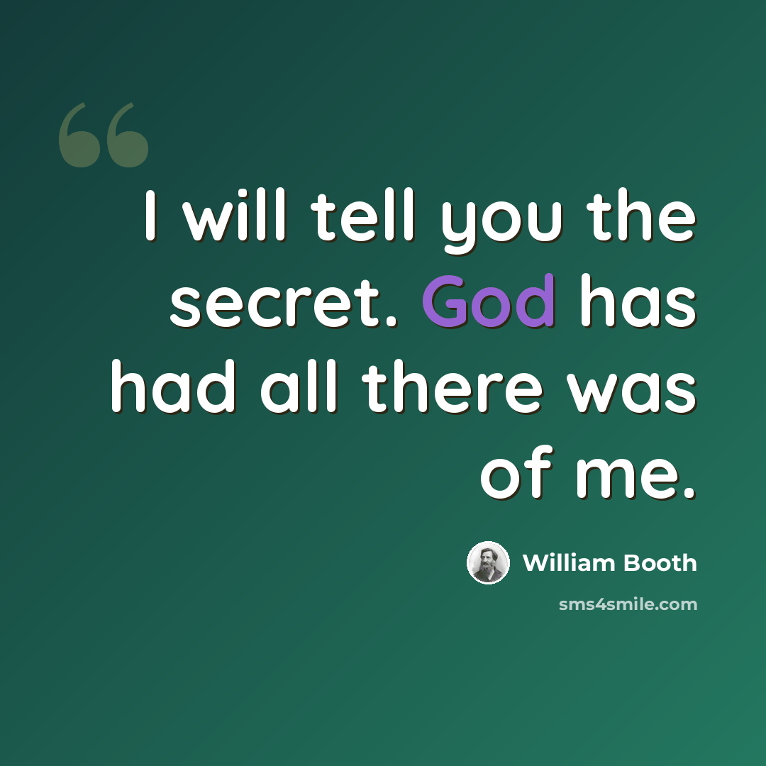 “I will tell you the secret. God has had all there was of me.” quote by William Booth
