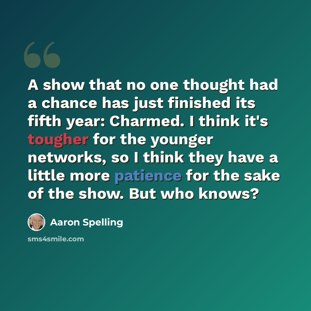 “A show that no one thought had a chance has just finished its fifth year: Charmed. I think it's tougher for the younger networks, so I think they have a little more patience for the sake of the show. But who knows?” quote by Aaron Spelling
