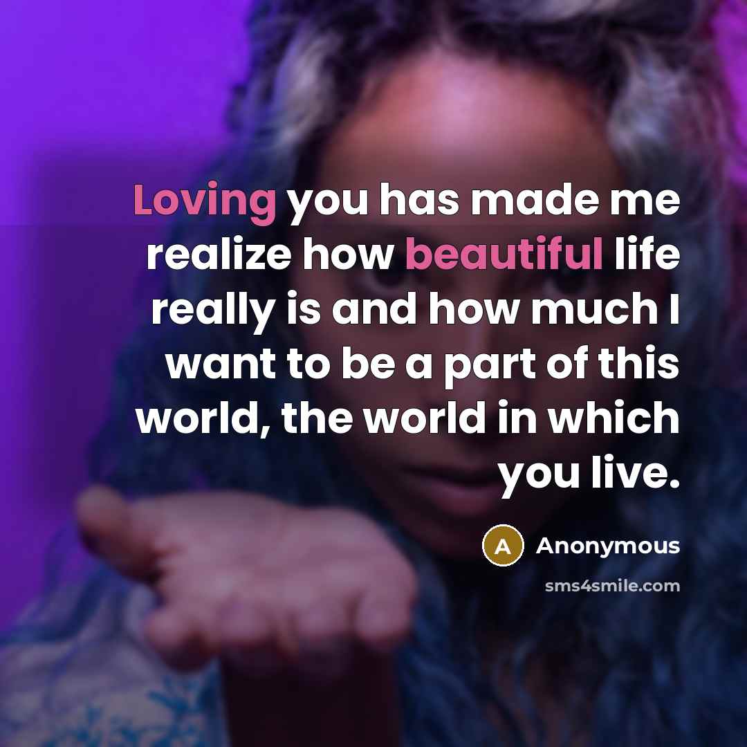 “Loving you has made me realize how beautiful life really is and how much I want to be a part of this world, the world in which you live.” quote by Anonymous