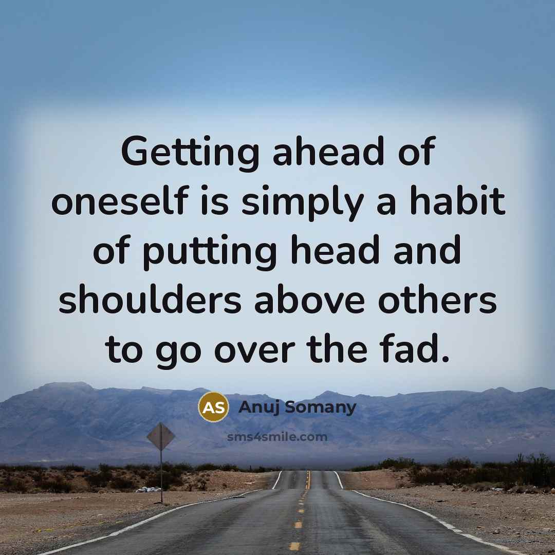 “Getting ahead of oneself is simply a habit of putting head and shoulders above others to go over the fad.” quote by Anuj Somany
