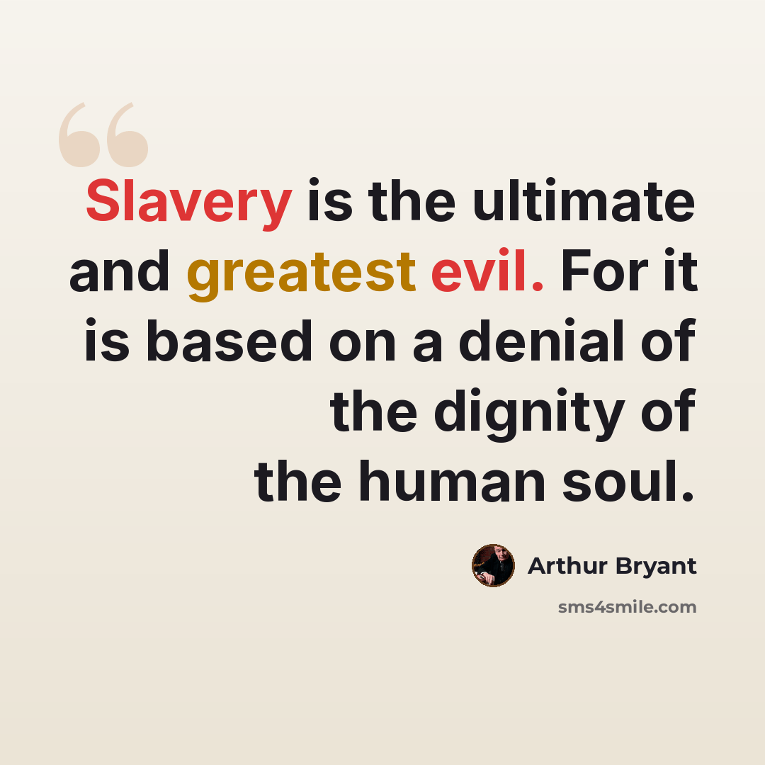 “Slavery is the ultimate and greatest evil. For it is based on a denial of the dignity of the human soul.” quote by Arthur Bryant