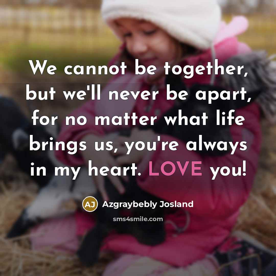 “We cannot be together, but we'll never be apart, for no matter what life brings us, you're always in my heart. LOVE you!” quote by Azgraybebly Josland