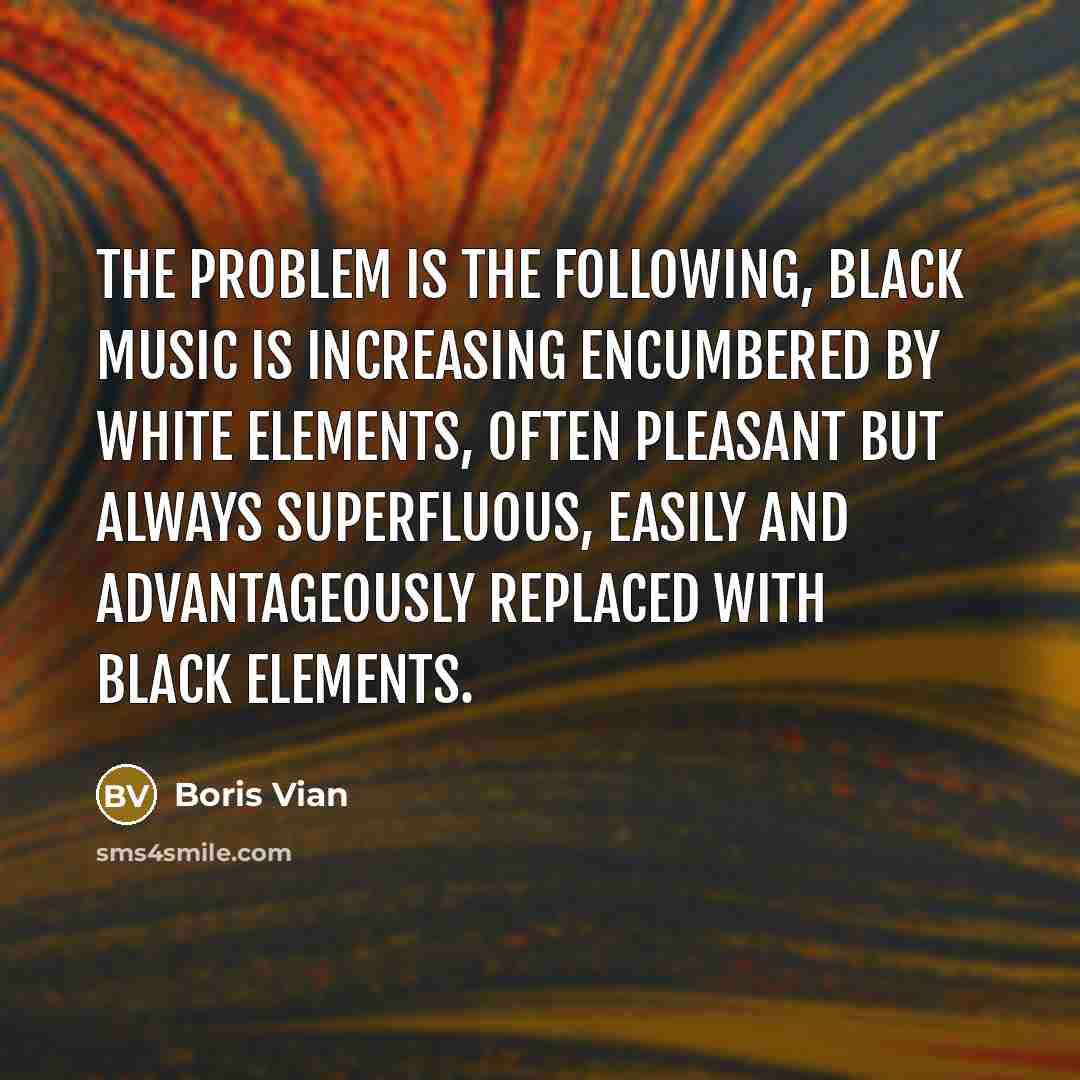 “The problem is the following, black music is increasing encumbered by white elements, often pleasant but always superfluous, easily and advantageously replaced with black elements.” quote by Boris Vian