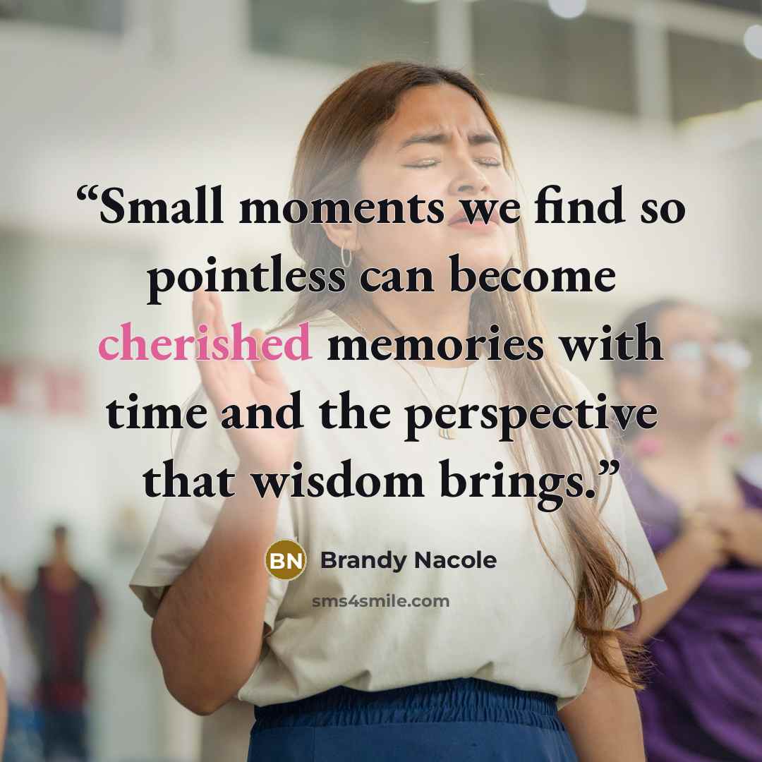 “Small moments we find so pointless can become cherished memories with time and the perspective that wisdom brings.” quote by Brandy Nacole